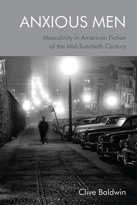 Anxious Men: Masculinity in American Fiction of the Mid-Twentieth Century by Baldwin, Clive