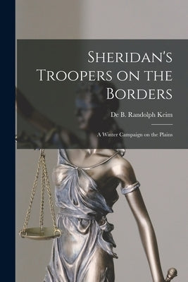 Sheridan's Troopers on the Borders: a Winter Campaign on the Plains by Keim, de B. Randolph (de Benneville R.