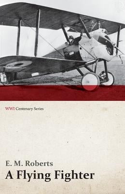 A Flying Fighter - An American Above the Lines in France (WWI Centenary Series) by Roberts, E. M.