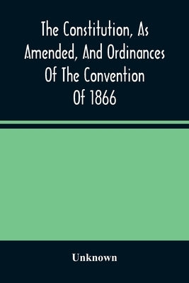The Constitution, As Amended, And Ordinances Of The Convention Of 1866: Together With The Proclamation Of The Governor Declaring The Ratification Of T by Unknown
