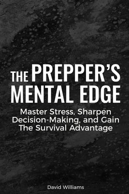 The Prepper's Mental Edge: Master Stress, Sharpen Decision-Making, and Gain the Survival Advantage by Williams, David