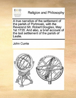 A True Narrative of the Settlement of the Parish of Portmoak, with the Reverend Mr. Robert Douglas, May 1st 1735. and Also, a Brief Account of the Las by Currie, John