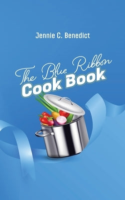 The Blue Ribbon Cookbook: The Classic Southern Cookbook of Recipes and Entertaining, First Published 1904 by Benedict, Jennie C.