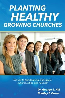 Planting Healthy Growing Churches: The Key To Transforming Individuals, Cultures, Cities, and Nations by Dewar, Bradley T.