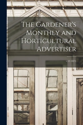 The Gardener's Monthly and Horticultural Advertiser; v.13 1871 by Anonymous