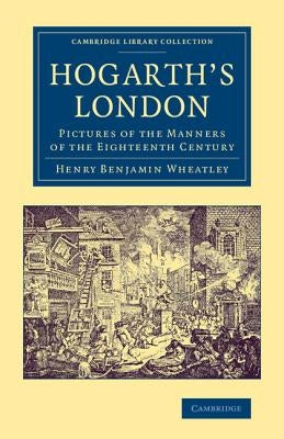Hogarth's London: Pictures of the Manners of the Eighteenth Century by Wheatley, Henry Benjamin