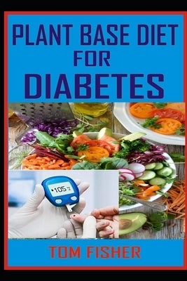 Plant Based Diet for Diabetes: The Ultimate Guide to Using Plant Base Diet for Diabetes Treatment by Fisher, Tom