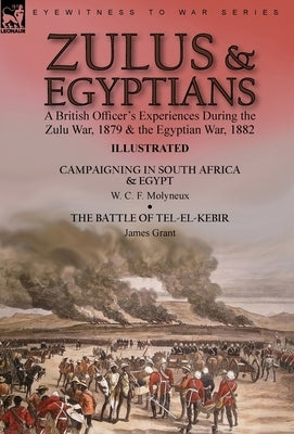 Zulus & Egyptians: a British Officer's Experiences During the Zulu War, 1879 and the Egyptian War, 1882----Campaigning in South Africa an by Molyneux, W. C. F.