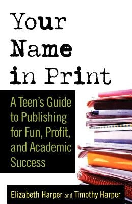 Your Name in Print: A Teen's Guide to Publishing for Fun, Profit and Academic Success by Harper, Elizabeth