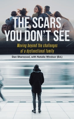 The Scars You Don't See: Moving Beyond the Challenges of a Dysfunctional Family by Sherwood, Dan
