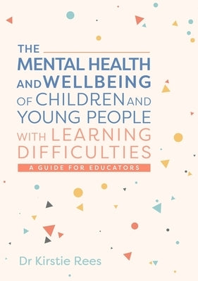 The Mental Health and Wellbeing of Children and Young People with Learning Difficulties: A Guide for Educators by Rees, Kirstie
