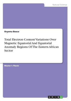 Total Electron Content Variations Over Magnetic Equatorial And Equatorial Anomaly Regions Of The Eastern African Sector by Bosco, Oryema