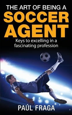 The Art of Being a Soccer Agent: Keys to excelling in a fascinating profession by Fraga, Paul