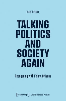 Talking Politics and Society Again: Reengaging with Fellow Citizens by Blokland, Hans