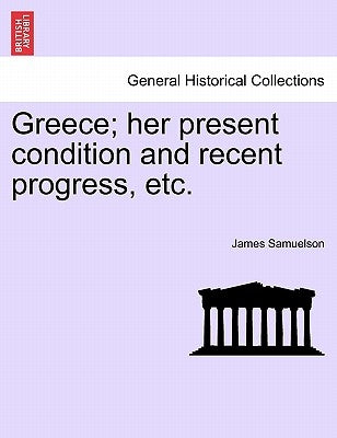 Greece; Her Present Condition and Recent Progress, Etc. by Samuelson, James