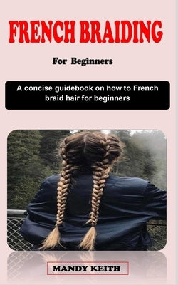 French Braiding for Beginners: A concise guidebook on how to french braid hair for beginners by Keith, Mandy