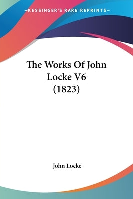 The Works Of John Locke V6 (1823) by Locke, John