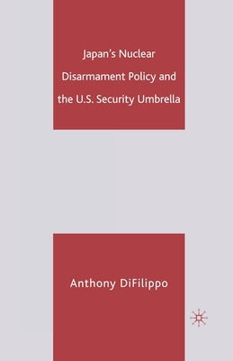 Japan's Nuclear Disarmament Policy and the U.S. Security Umbrella by Difilippo, A.