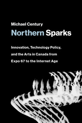 Northern Sparks: Innovation, Technology Policy, and the Arts in Canada from Expo 67 to the Intern Et Age by Century, Michael