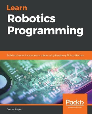 Learn Robotics Programming: Build and control autonomous robots using Raspberry Pi 3 and Python by Staple, Danny
