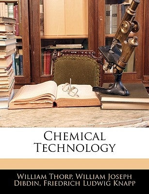 Chemical Technology or Chemistry in Its Applications to Arts and Manufactures, Vol I by Thorp, William