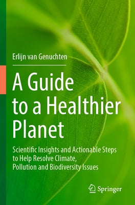 A Guide to a Healthier Planet: Scientific Insights and Actionable Steps to Help Resolve Climate, Pollution and Biodiversity Issues by Van Genuchten, Erlijn
