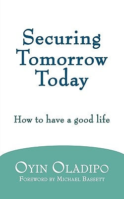 Securing Tomorrow Today: How to Have a Good Life by Oladipo, Oyin