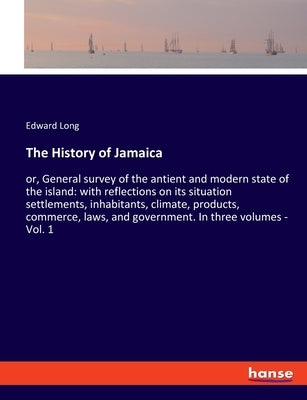 The History of Jamaica: or, General survey of the antient and modern state of the island: with reflections on its situation settlements, inhab by Long, Edward
