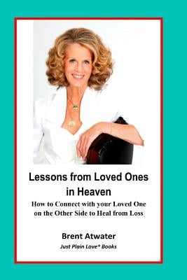 Lessons from Loved Ones in Heaven: How to Connect with your Loved One on the Other Side to Heal from Loss by Atwater, Brent