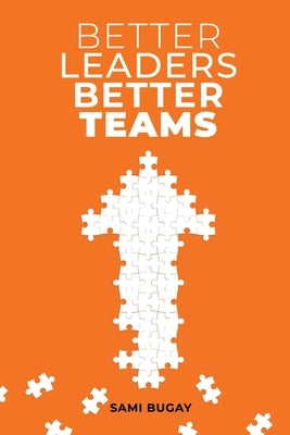 Better Leaders, Better Teams: A ready-to-use combination of grounded theory and experiential practices to build fully functional teams by Bugay, Sami