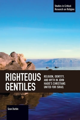 Righteous Gentiles: Religion, Identity, and Myth in John Hagee's Christians United for Israel by Durbin, Sean