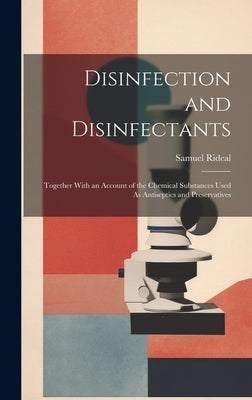 Disinfection and Disinfectants: Together With an Account of the Chemical Substances Used As Antiseptics and Preservatives by Rideal, Samuel
