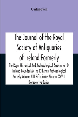 The Journal Of The Royal Society Of Antiquaries Of Ireland Formerly The Royal Historical And Archaeological Association Or Ireland Founded As The Kilk by Unknown