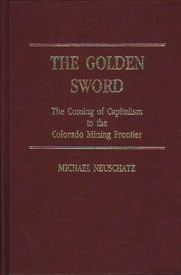 The Golden Sword: The Coming of Capitalism to the Colorado Mining Frontier by Neuschatz, Michael