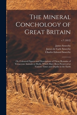 The Mineral Conchology of Great Britain; or, Coloured Figures and Descriptions of Those Remains of Testaceous Animals or Shells, Which Have Been Prese by Sowerby, James 1757-1822