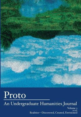 Proto: An Undergraduate Humanities Journal, Vol. 3 2012 Realities-Discovered, Created, Envisioned by Cole, Jean Lee