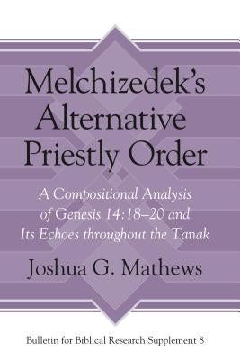 Melchizedek's Alternative Priestly Order: A Compositional Analysis of Genesis 14:18-20 and Its Echoes Throughout the Tanak by Mathews, Joshua