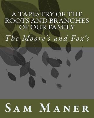 A Tapestry Of The Roots and Branches Of Our Family: The Moore's and Fox's by Maner, Sam