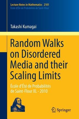 Random Walks on Disordered Media and Their Scaling Limits: École d'Été de Probabilités de Saint-Flour XL - 2010 by Kumagai, Takashi