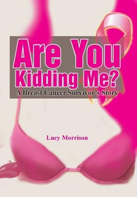 Are You Kidding Me?: A Breast Cancer Survivor's Story by Morrison, Lucy