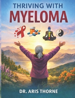 Thriving with Myeloma: A Holistic Approach to Managing, Treatment, Side Effects and Wellness by Thorne, Aris