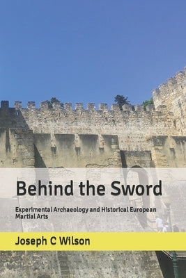 Behind the Sword: Experimental Archaeology and Historical European Martial Arts by Wilson, Joseph C.