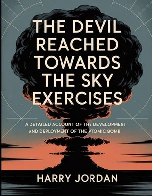 The Devil Reached Towards The Sky Exercises: A detailed account of the development and deployment of the atomic bomb by Jordan, Harry