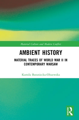 Ambient History: Material Traces of World War II in Contemporary Warsaw by Baraniecka-Olszewska, Kamila