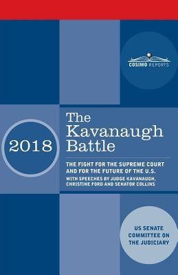 The Kavanaugh Battle: The Fight for the Supreme Court and for the Future of the U.S. with speeches by Judge Kavanaugh, Christine Ford and Se by Us Senate Committee on the Judiciary
