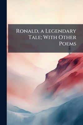Ronald, a Legendary Tale; With Other Poems by Anonymous
