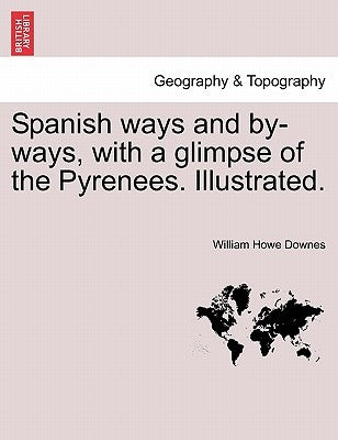 Spanish Ways and By-Ways, with a Glimpse of the Pyrenees. Illustrated. by Downes, William Howe