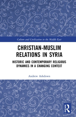 Christian-Muslim Relations in Syria: Historic and Contemporary Religious Dynamics in a Changing Context by Ashdown, Andrew W. H.