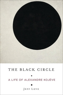 The Black Circle: A Life of Alexandre Kojève by Love, Jeff