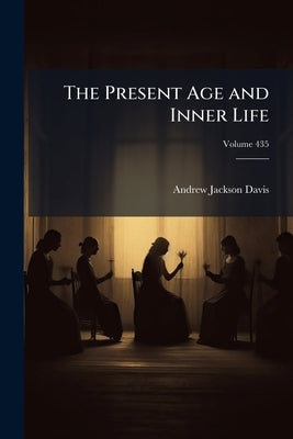 The Present Age and Inner Life: Ancient and Modern Spirit Mysteries Classified and Explained; a Sequel to Spiritual Intercourse Revised and Enlarged, by Davis, Andrew Jackson